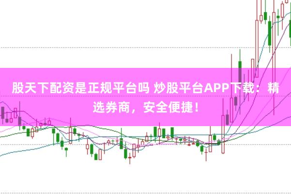 股天下配资是正规平台吗 炒股平台APP下载：精选券商，安全便捷！