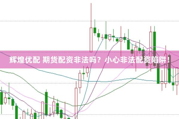 辉煌优配 期货配资非法吗？小心非法配资陷阱！