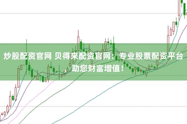 炒股配资官网 贝得来配资官网：专业股票配资平台，助您财富增值！