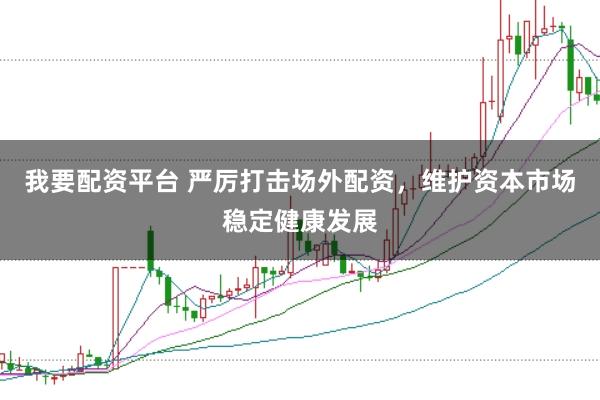我要配资平台 严厉打击场外配资，维护资本市场稳定健康发展