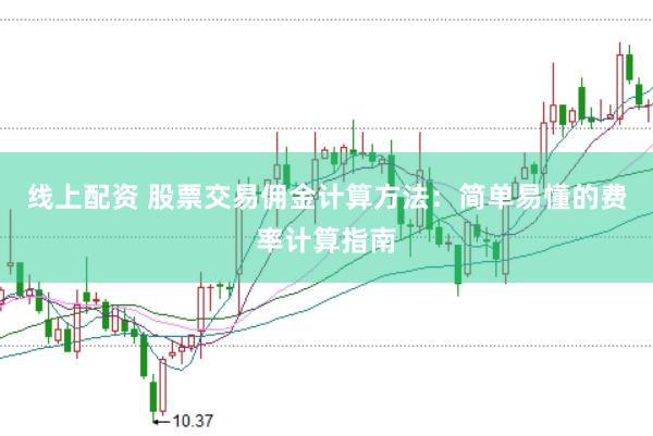 线上配资 股票交易佣金计算方法：简单易懂的费率计算指南