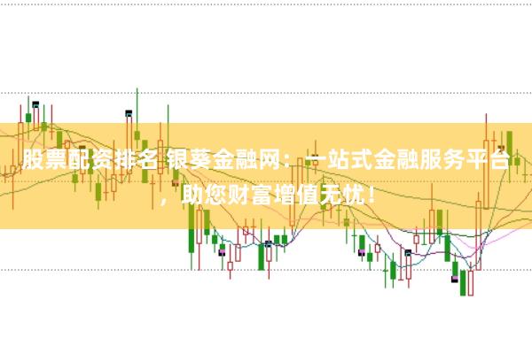 股票配资排名 银葵金融网：一站式金融服务平台，助您财富增值无忧！
