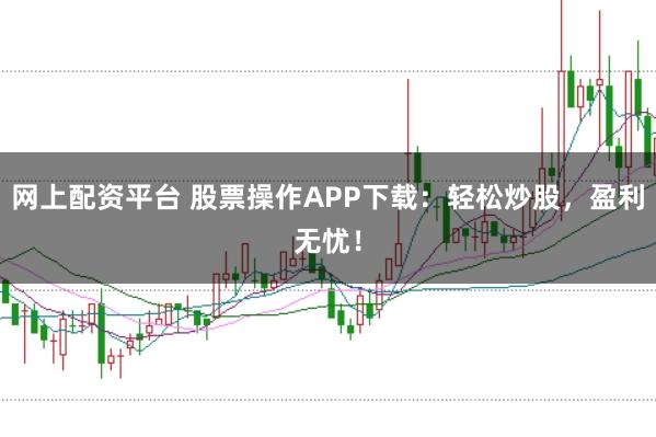 网上配资平台 股票操作APP下载：轻松炒股，盈利无忧！