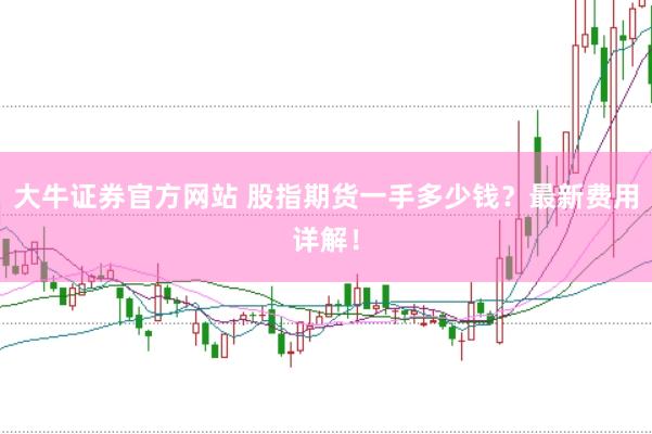 大牛证券官方网站 股指期货一手多少钱？最新费用详解！