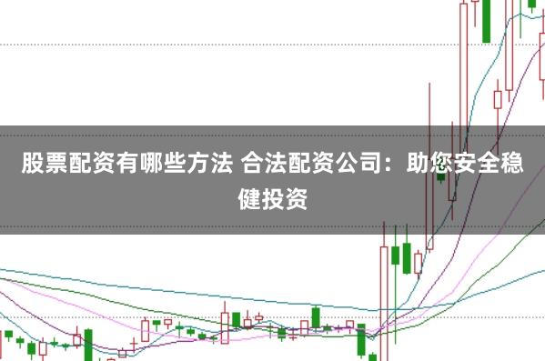 股票配资有哪些方法 合法配资公司：助您安全稳健投资