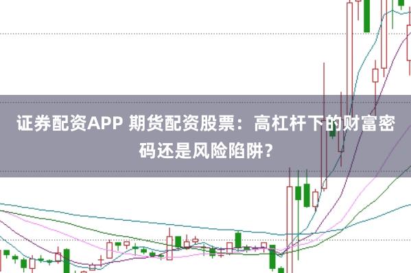 证券配资APP 期货配资股票：高杠杆下的财富密码还是风险陷阱？