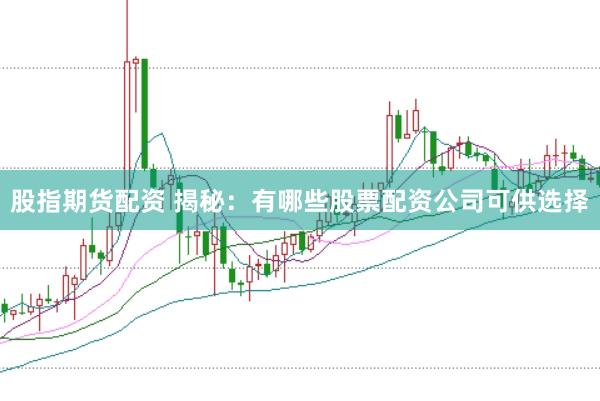 股指期货配资 揭秘：有哪些股票配资公司可供选择