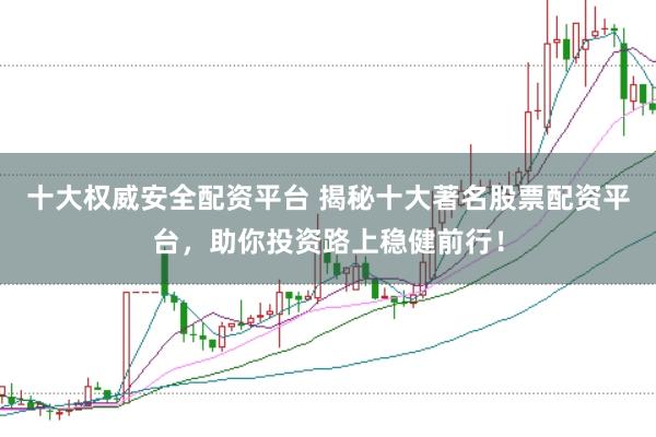 十大权威安全配资平台 揭秘十大著名股票配资平台，助你投资路上稳健前行！