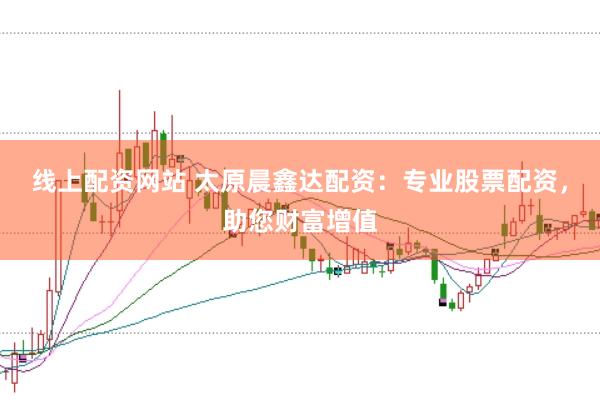 线上配资网站 太原晨鑫达配资：专业股票配资，助您财富增值