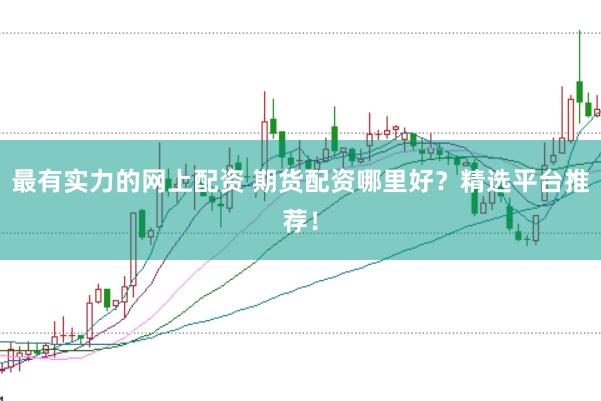 最有实力的网上配资 期货配资哪里好？精选平台推荐！