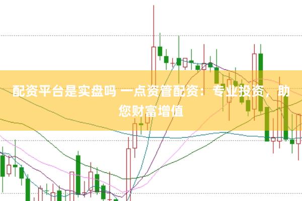 配资平台是实盘吗 一点资管配资：专业投资，助您财富增值