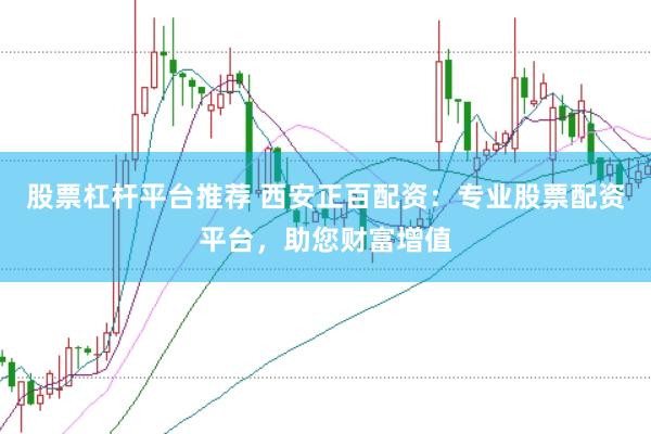 股票杠杆平台推荐 西安正百配资：专业股票配资平台，助您财富增值