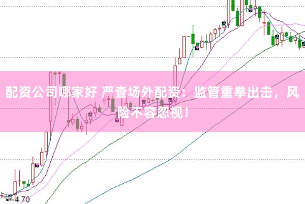 配资公司哪家好 严查场外配资：监管重拳出击，风险不容忽视！
