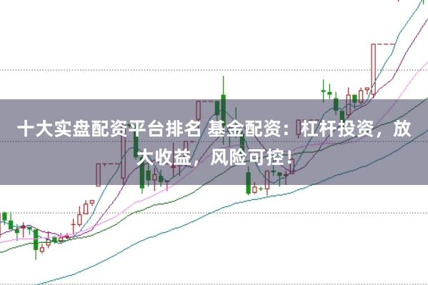 十大实盘配资平台排名 基金配资：杠杆投资，放大收益，风险可控！