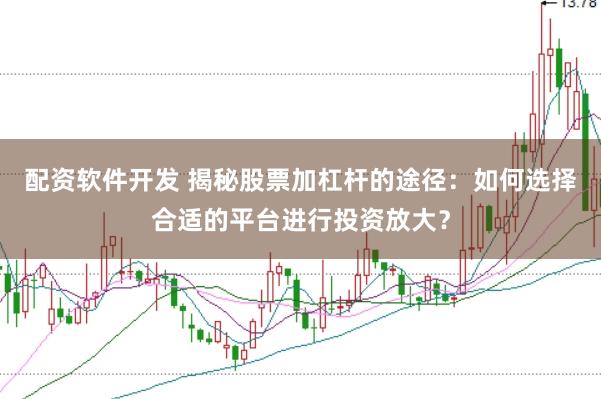 配资软件开发 揭秘股票加杠杆的途径：如何选择合适的平台进行投资放大？