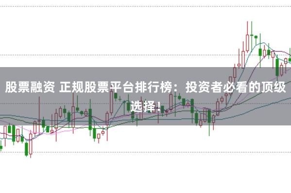 股票融资 正规股票平台排行榜：投资者必看的顶级选择！