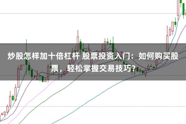 炒股怎样加十倍杠杆 股票投资入门：如何购买股票，轻松掌握交易技巧？