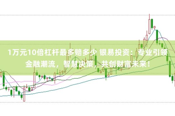 1万元10倍杠杆最多赔多少 银易投资：专业引领金融潮流，智慧决策，共创财富未来！