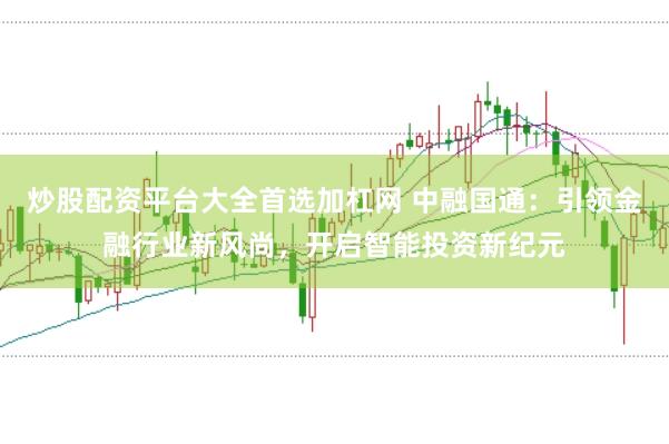 炒股配资平台大全首选加杠网 中融国通：引领金融行业新风尚，开启智能投资新纪元