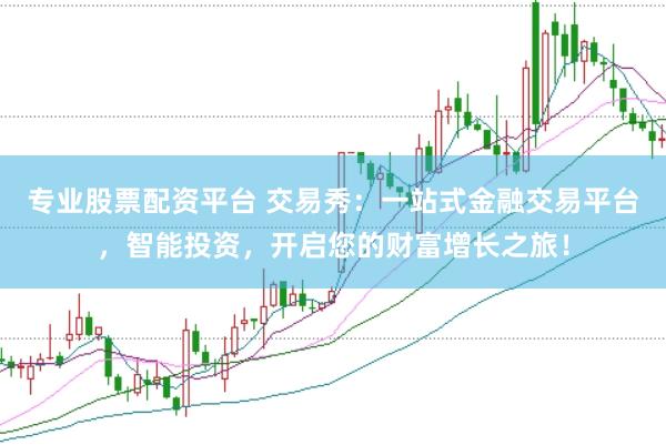 专业股票配资平台 交易秀：一站式金融交易平台，智能投资，开启您的财富增长之旅！