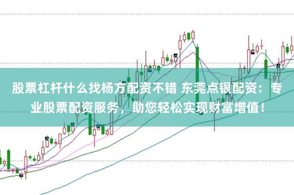 股票杠杆什么找杨方配资不错 东莞点银配资：专业股票配资服务，助您轻松实现财富增值！