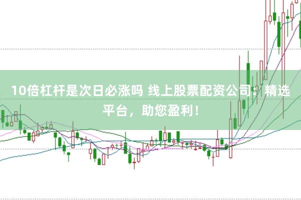 10倍杠杆是次日必涨吗 线上股票配资公司：精选平台，助您盈利！