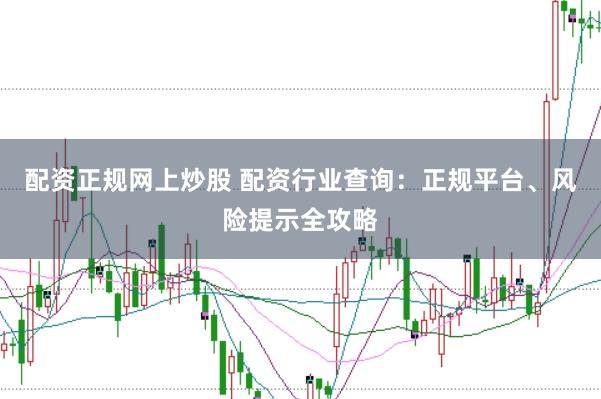 配资正规网上炒股 配资行业查询：正规平台、风险提示全攻略