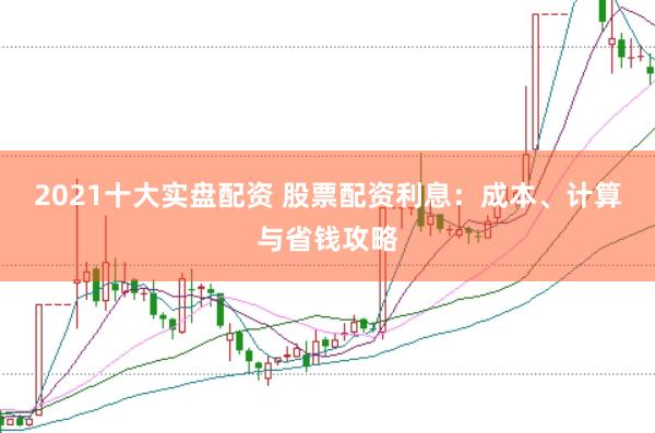2021十大实盘配资 股票配资利息：成本、计算与省钱攻略