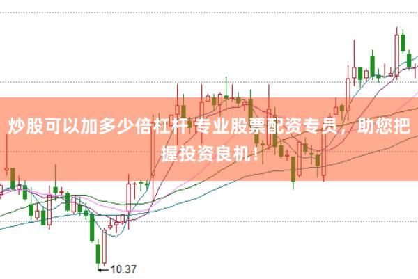 炒股可以加多少倍杠杆 专业股票配资专员，助您把握投资良机！