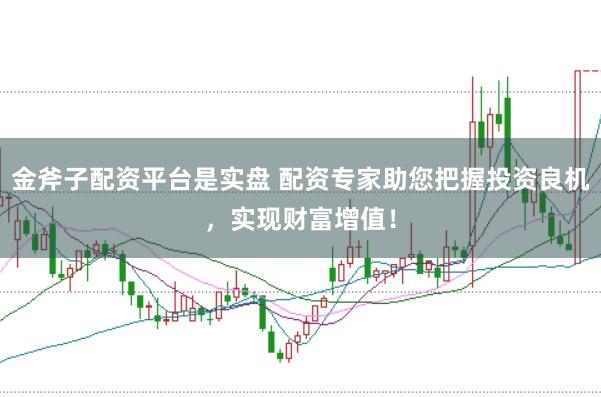 金斧子配资平台是实盘 配资专家助您把握投资良机，实现财富增值！