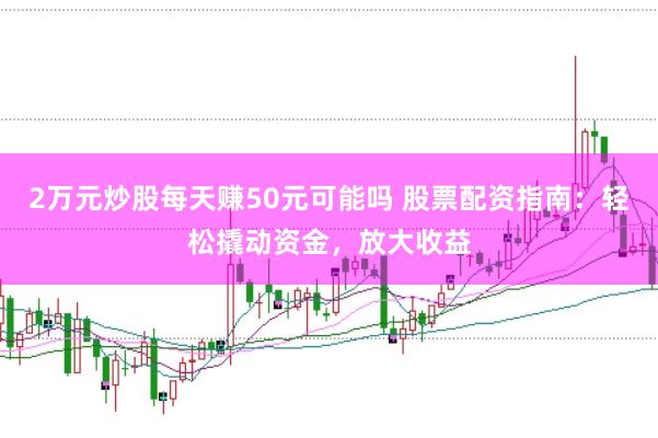 2万元炒股每天赚50元可能吗 股票配资指南：轻松撬动资金，放大收益