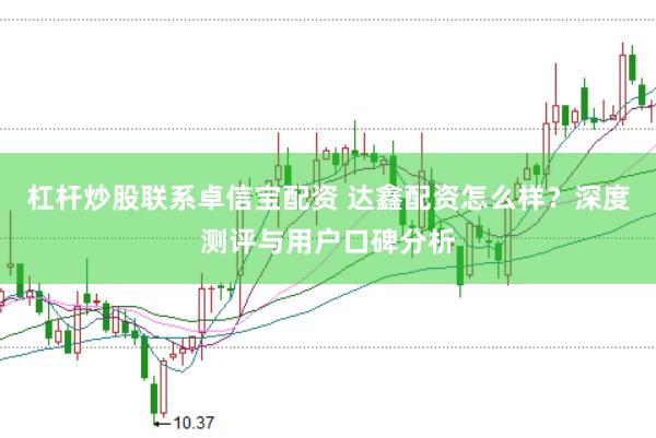 杠杆炒股联系卓信宝配资 达鑫配资怎么样？深度测评与用户口碑分析