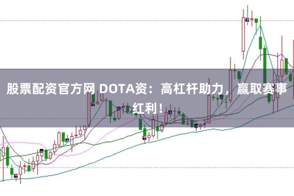 股票配资官方网 DOTA资：高杠杆助力，赢取赛事红利！