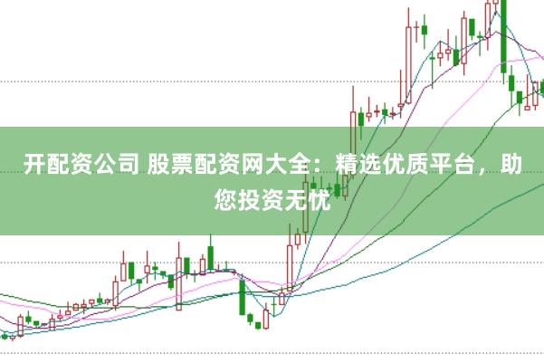 开配资公司 股票配资网大全：精选优质平台，助您投资无忧