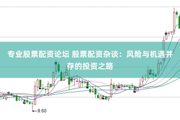 专业股票配资论坛 股票配资杂谈：风险与机遇并存的投资之路