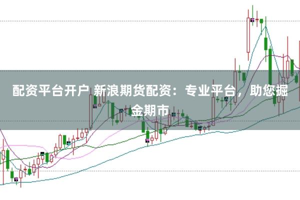 配资平台开户 新浪期货配资：专业平台，助您掘金期市