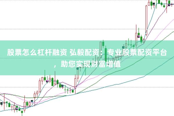 股票怎么杠杆融资 弘毅配资：专业股票配资平台，助您实现财富增值