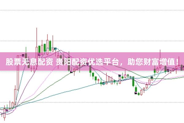 股票无息配资 贵阳配资优选平台，助您财富增值！