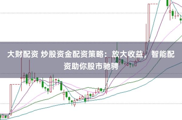 大财配资 炒股资金配资策略：放大收益，智能配资助你股市驰骋