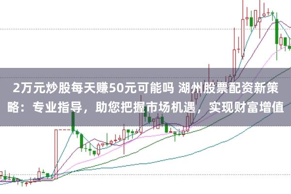 2万元炒股每天赚50元可能吗 湖州股票配资新策略：专业指导，助您把握市场机遇，实现财富增值