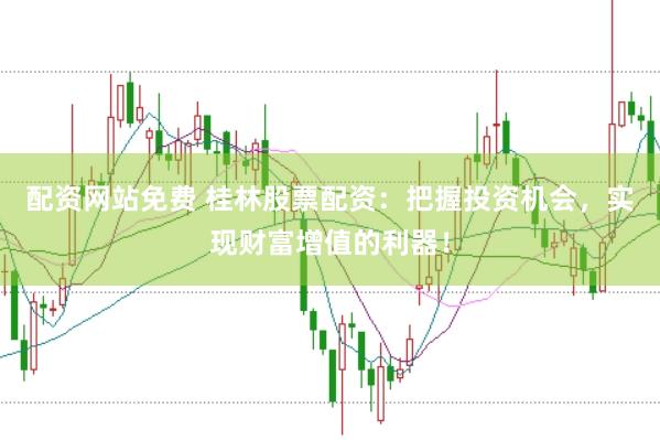 配资网站免费 桂林股票配资：把握投资机会，实现财富增值的利器！