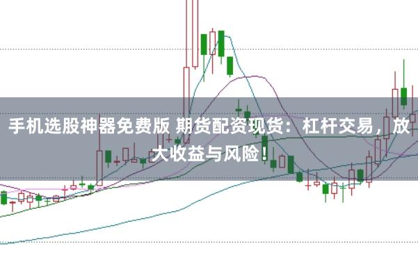 手机选股神器免费版 期货配资现货：杠杆交易，放大收益与风险！