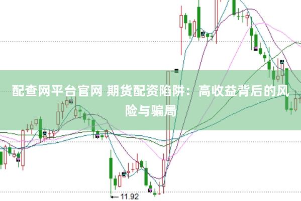 配查网平台官网 期货配资陷阱：高收益背后的风险与骗局