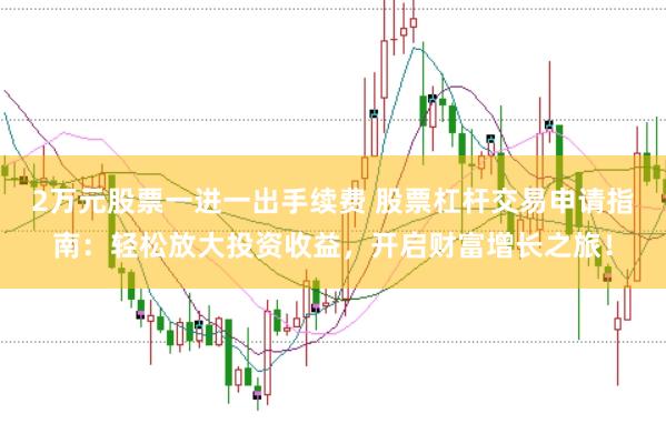 2万元股票一进一出手续费 股票杠杆交易申请指南：轻松放大投资收益，开启财富增长之旅！