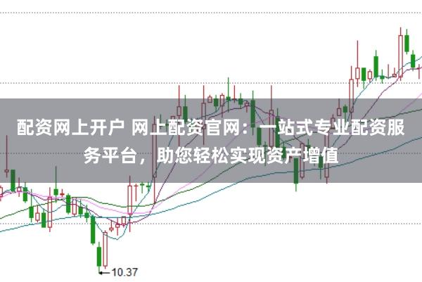 配资网上开户 网上配资官网：一站式专业配资服务平台，助您轻松实现资产增值