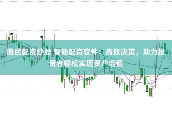 股民配资炒股 智能配资软件：高效决策，助力投资者轻松实现资产增值