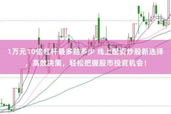 1万元10倍杠杆最多赔多少 线上配资炒股新选择，高效决策，轻松把握股市投资机会！