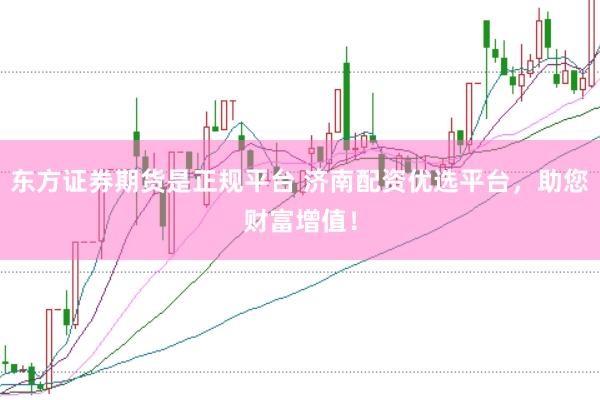 东方证券期货是正规平台 济南配资优选平台，助您财富增值！