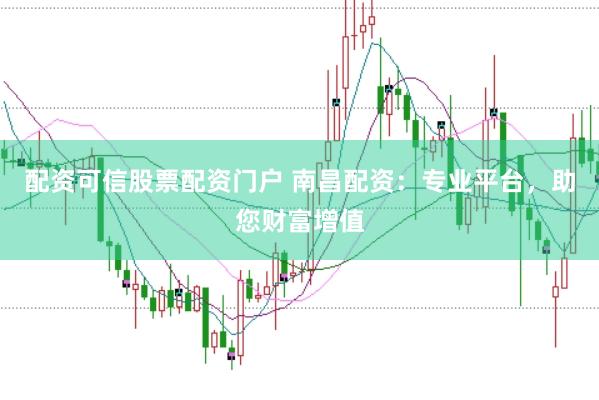 配资可信股票配资门户 南昌配资：专业平台，助您财富增值