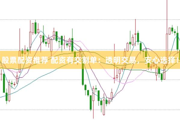 股票配资推荐 配资有交割单：透明交易，安心选择！